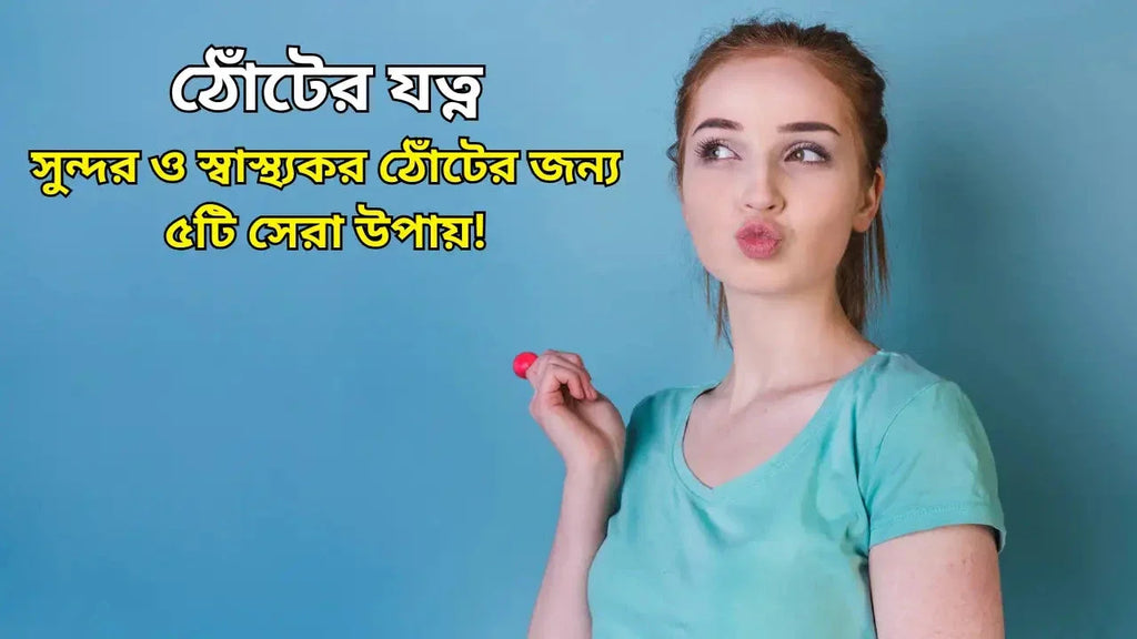 ঠোঁটের যত্ন - সুন্দর ও স্বাস্থ্যকর ঠোঁটের জন্য ৫টি সেরা উপায়!