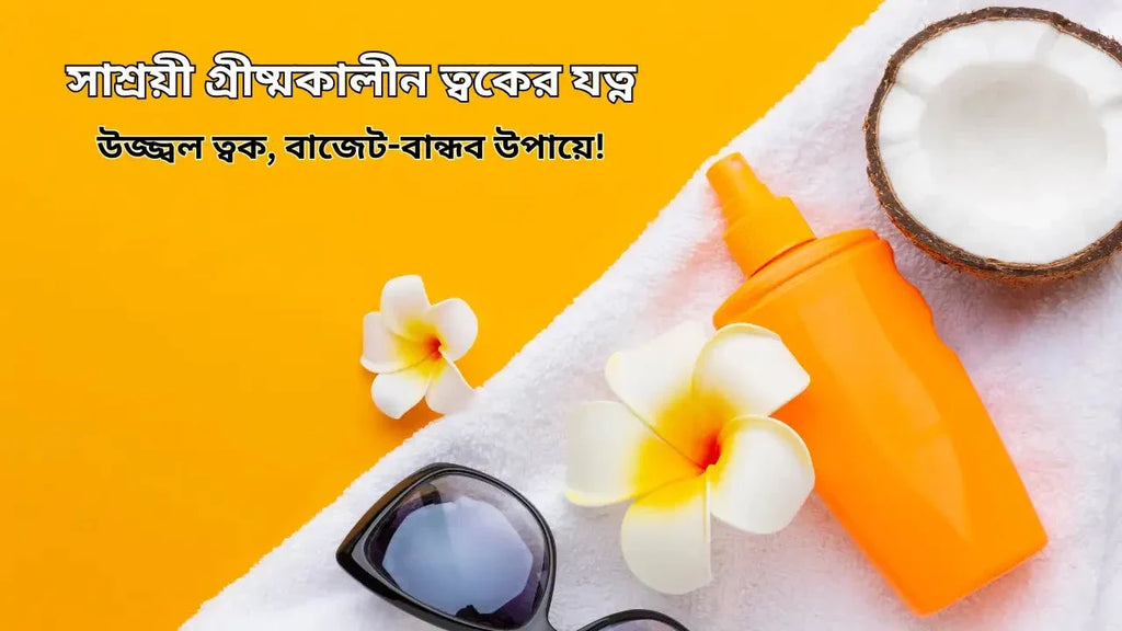 সাশ্রয়ী গ্রীষ্মকালীন ত্বকের যত্ন: উজ্জ্বল ত্বক, বাজেট-বান্ধব উপায়ে!