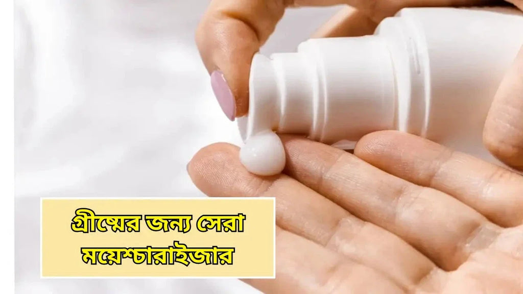 গ্রীষ্মের জন্য সেরা ময়েশ্চারাইজার: গুরুত্ব ও প্রয়োজনীয়তা